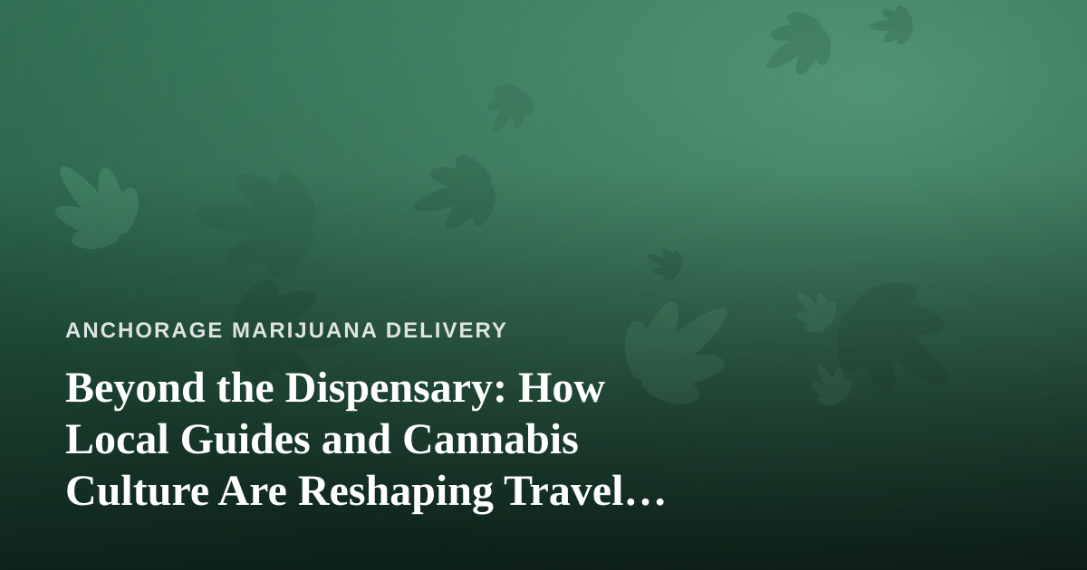 Beyond the Dispensary: How Local Guides and Cannabis Culture Are Reshaping Travel in Anchorage