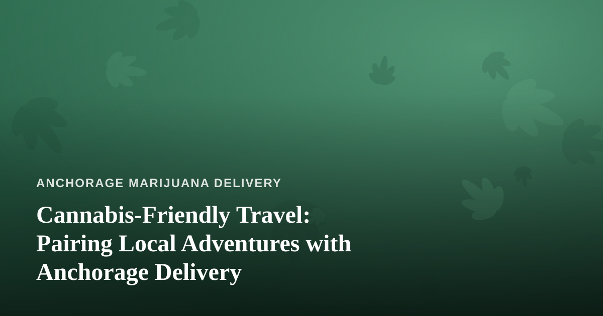 Cannabis-Friendly Travel: Pairing Local Adventures with Anchorage Delivery