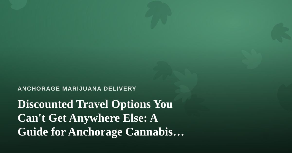 Discounted Travel Options You Can’t Get Anywhere Else: A Guide for Anchorage Cannabis Consumers