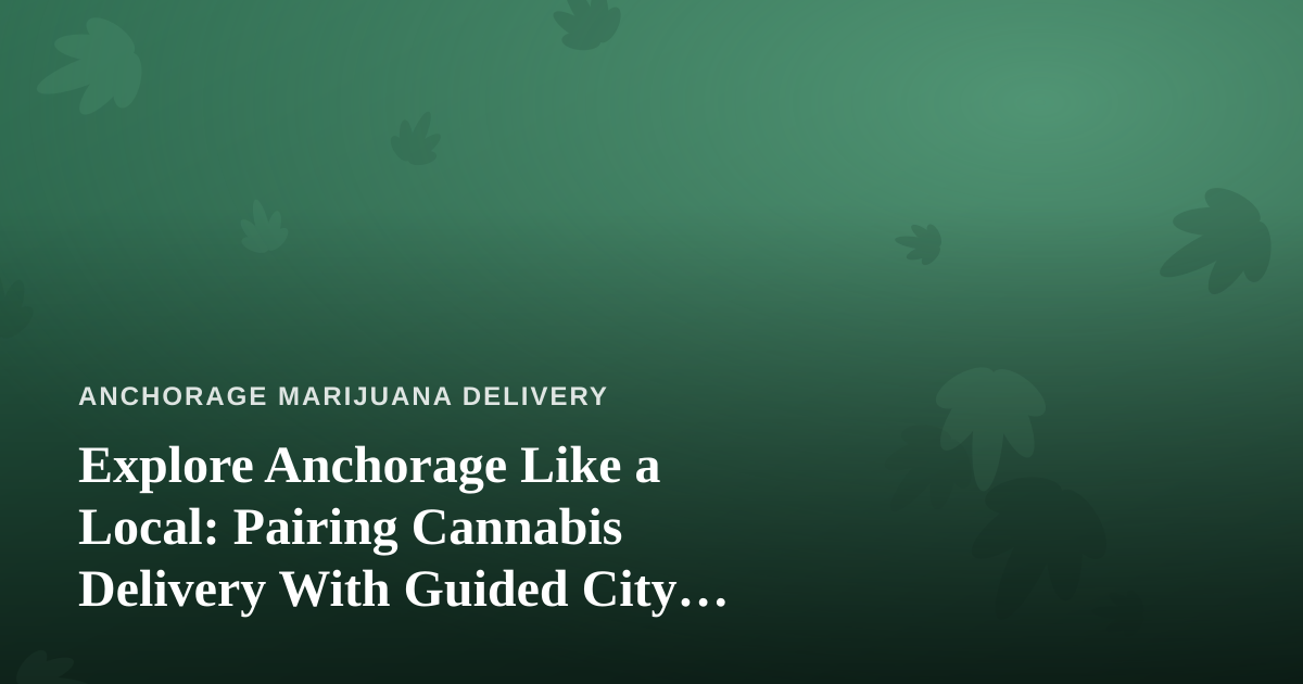 Explore Anchorage Like a Local: Pairing Cannabis Delivery With Guided City Adventures