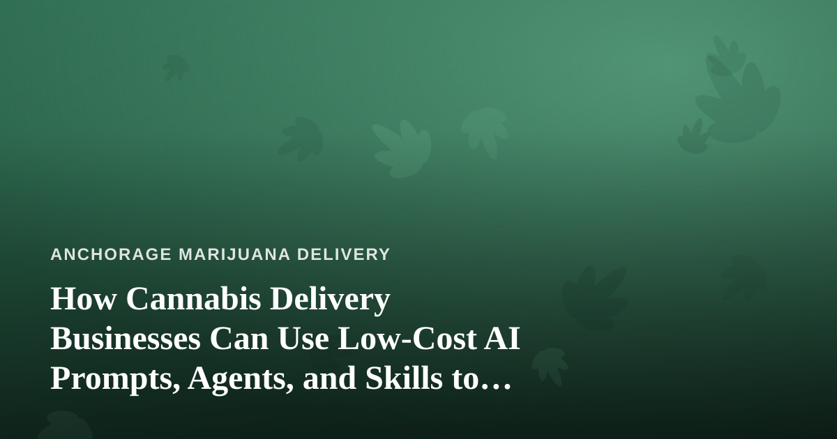 How Cannabis Delivery Businesses Can Use Low-Cost AI Prompts, Agents, and Skills to Run Smarter