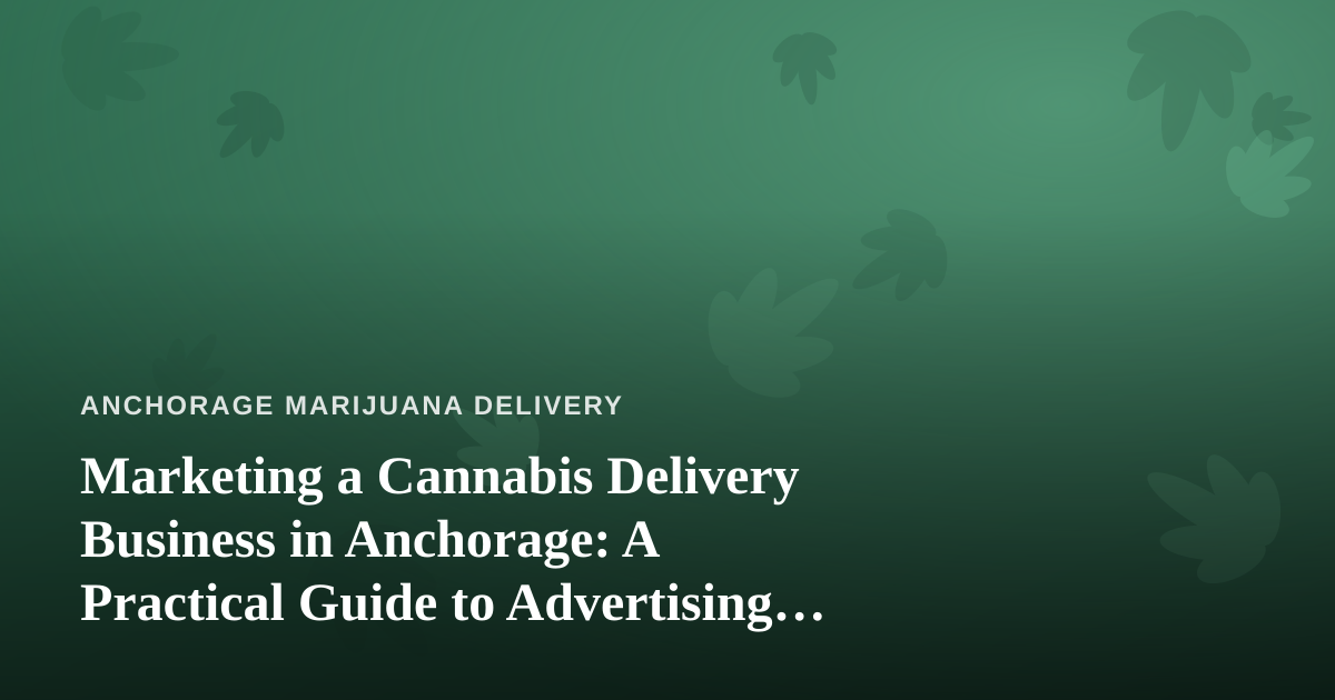 Marketing a Cannabis Delivery Business in Anchorage: A Practical Guide to Advertising That Actually Works