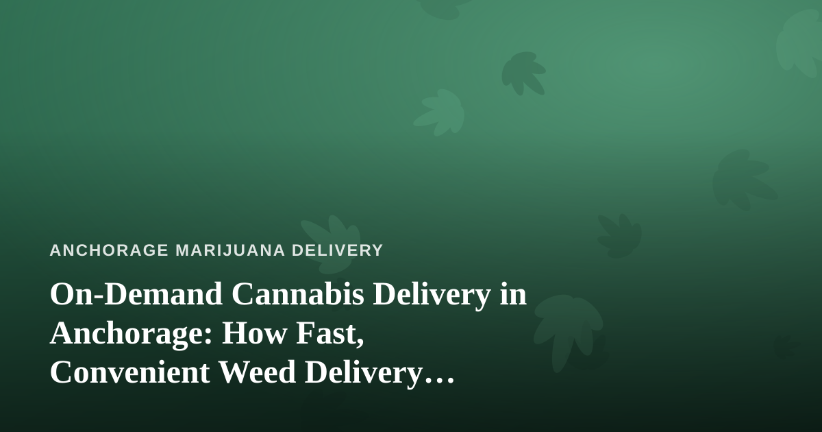 On-Demand Cannabis Delivery in Anchorage: How Fast, Convenient Weed Delivery Actually Works