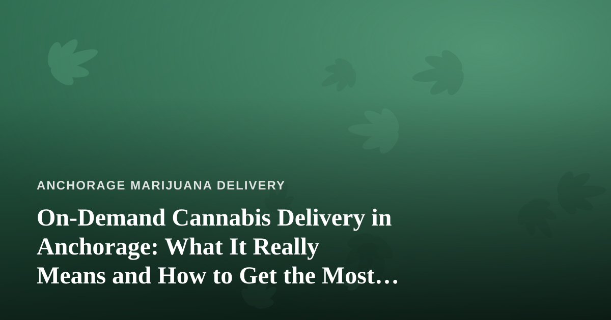 On-Demand Cannabis Delivery in Anchorage: What It Really Means and How to Get the Most From It