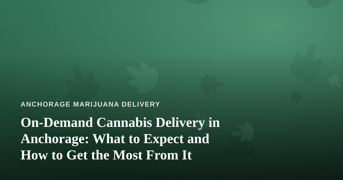 On-Demand Cannabis Delivery in Anchorage: What to Expect and How to Get the Most From It