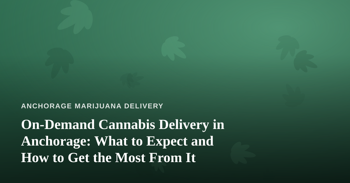On-Demand Cannabis Delivery in Anchorage: What to Expect and How to Get the Most From It