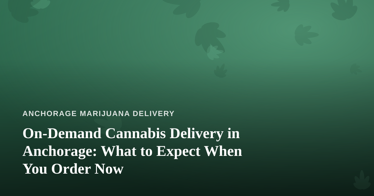 On-Demand Cannabis Delivery in Anchorage: What to Expect When You Order Now