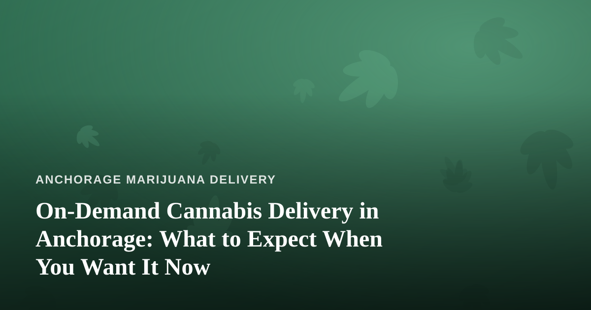 On-Demand Cannabis Delivery in Anchorage: What to Expect When You Want It Now
