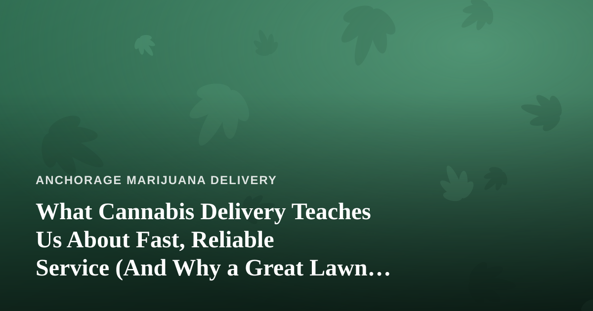 What Cannabis Delivery Teaches Us About Fast, Reliable Service (And Why a Great Lawn Care Company Follows the Same Rules)