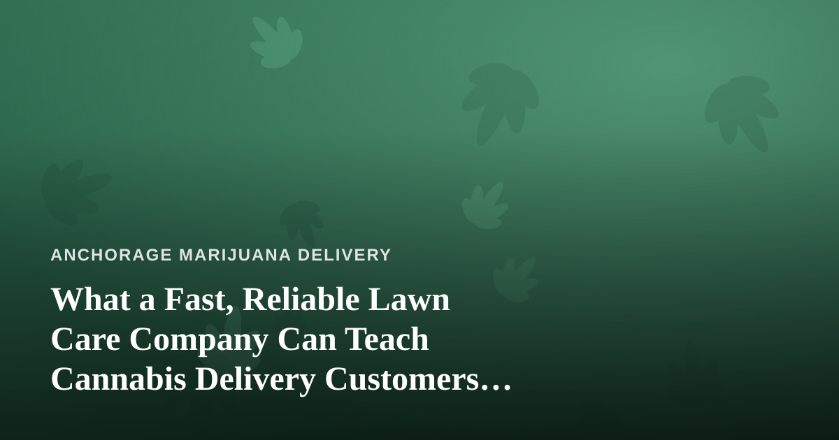 What a Fast, Reliable Lawn Care Company Can Teach Cannabis Delivery Customers About Great Service