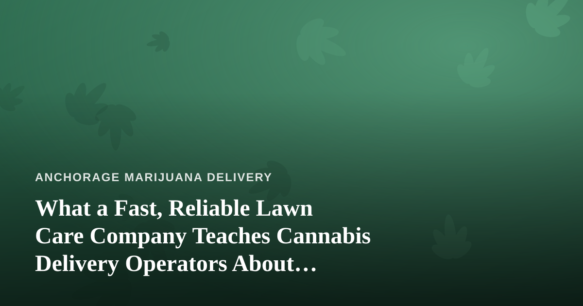 What a Fast, Reliable Lawn Care Company Teaches Cannabis Delivery Operators About Service