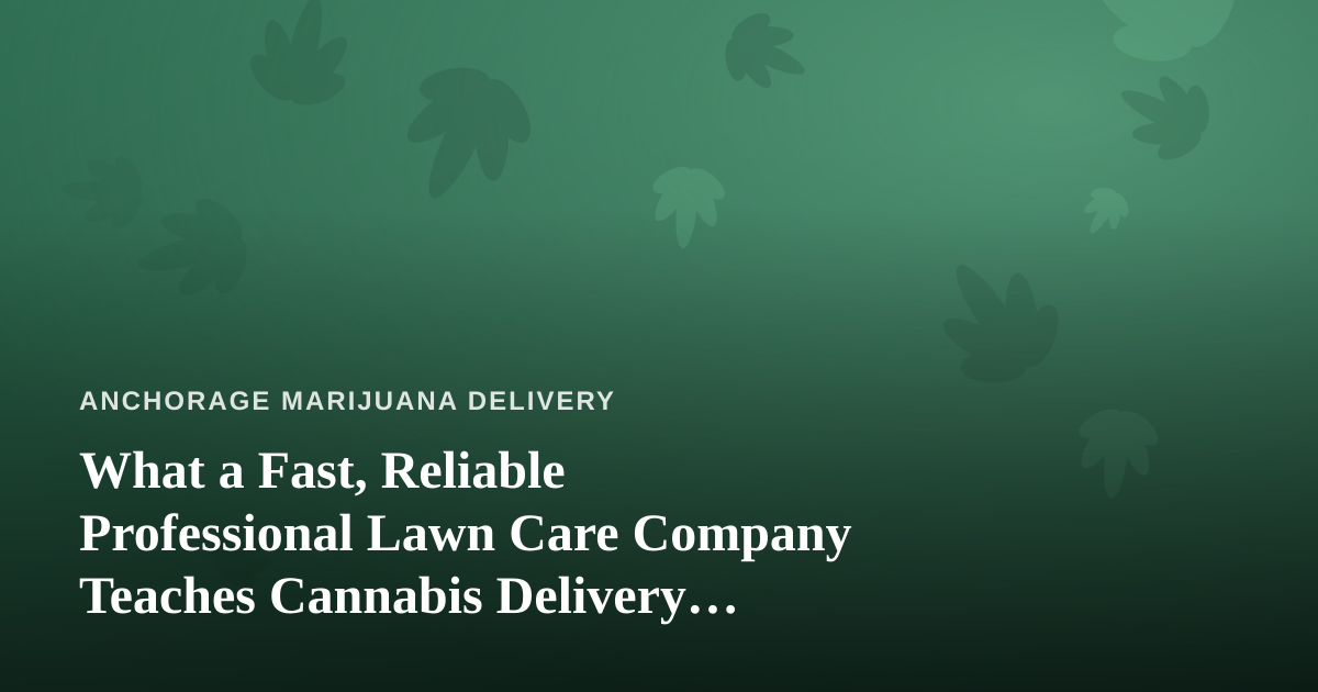 What a Fast, Reliable Professional Lawn Care Company Teaches Cannabis Delivery Services About Winning Customers