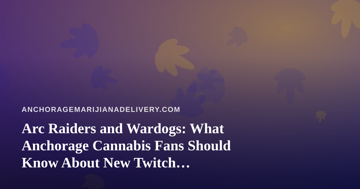 Arc Raiders and Wardogs: What Anchorage Cannabis Fans Should Know About New Twitch Streamers