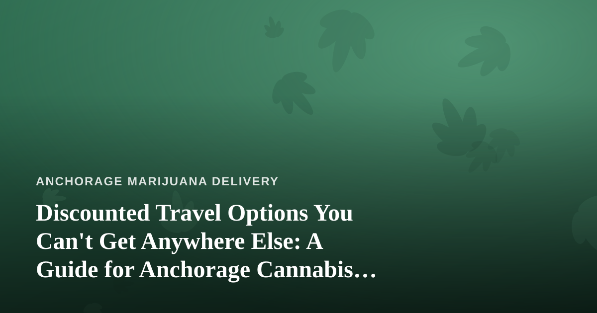 Discounted Travel Options You Can’t Get Anywhere Else: A Guide for Anchorage Cannabis Lovers