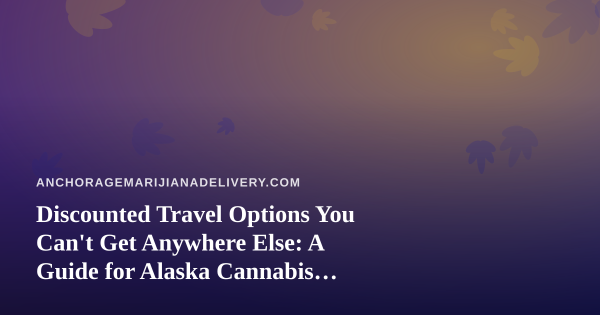 Discounted Travel Options You Can’t Get Anywhere Else: A Guide for Alaska Cannabis Enthusiasts