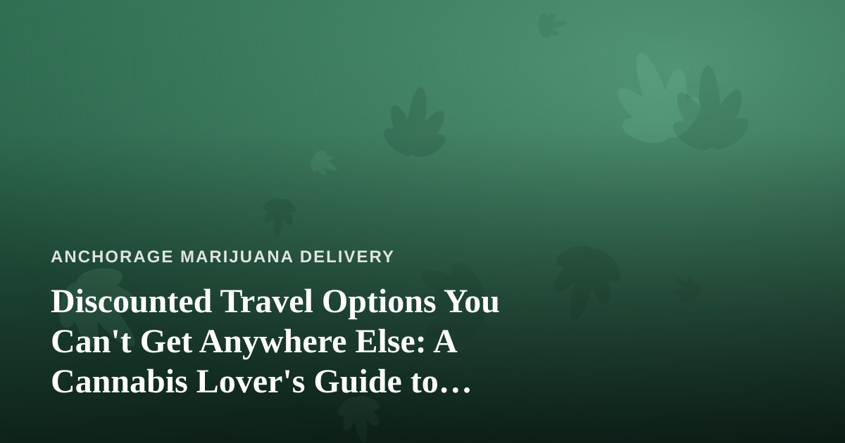 Discounted Travel Options You Can’t Get Anywhere Else: A Cannabis Lover’s Guide to Getting Out of Anchorage