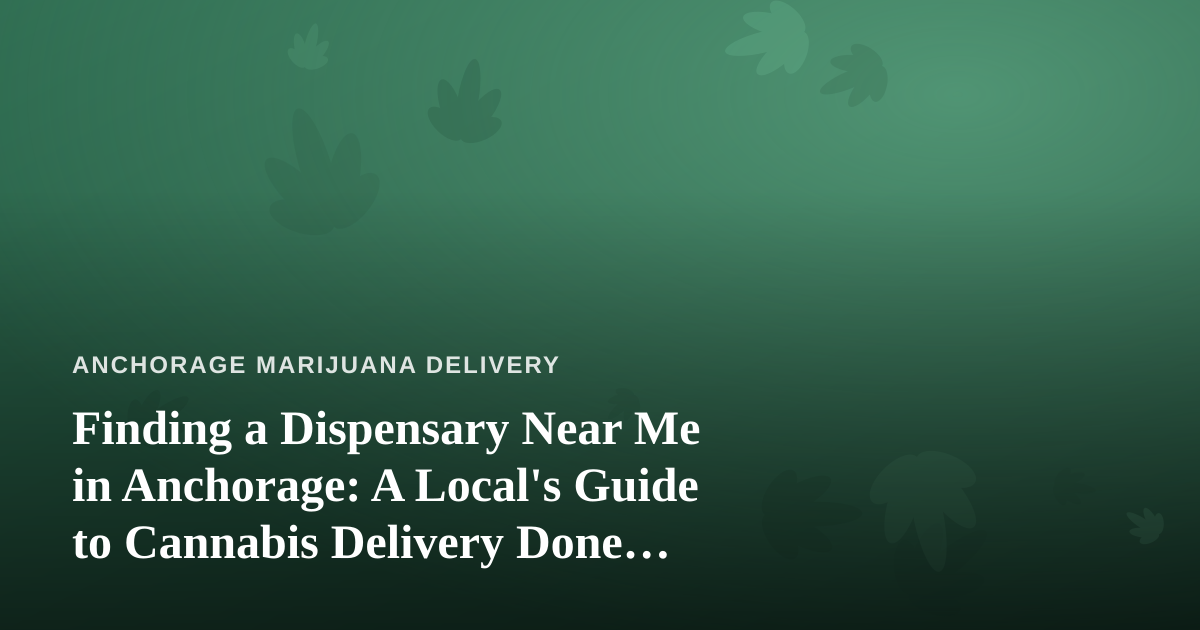 Finding a Dispensary Near Me in Anchorage: A Local’s Guide to Cannabis Delivery Done Right
