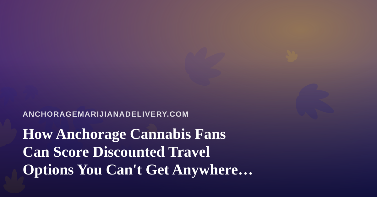 How Anchorage Cannabis Fans Can Score Discounted Travel Options You Can’t Get Anywhere Else