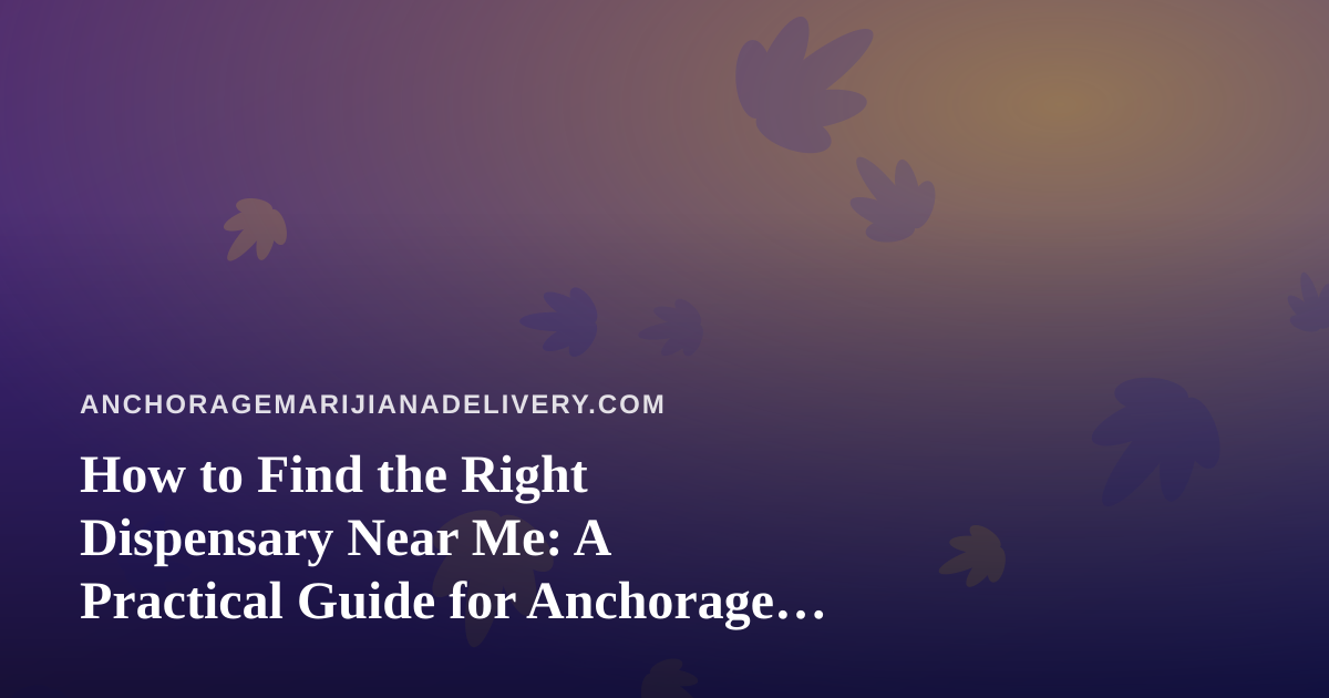 How to Find the Right Dispensary Near Me: A Practical Guide for Anchorage Cannabis Shoppers