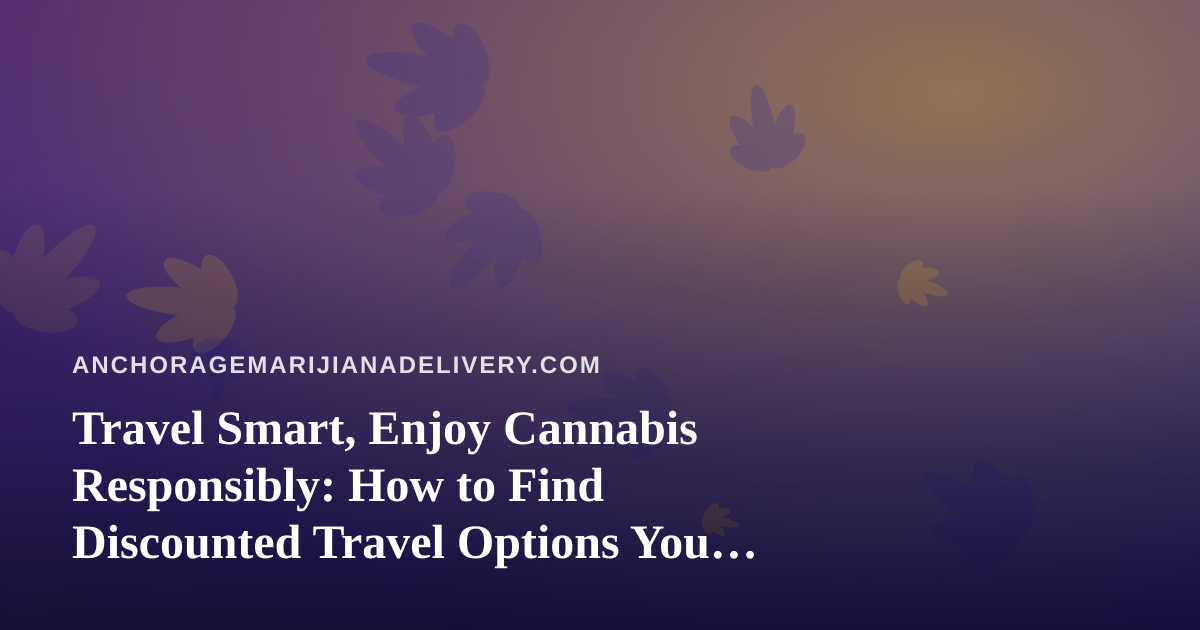Travel Smart, Enjoy Cannabis Responsibly: How to Find Discounted Travel Options You Can’t Get Anywhere Else