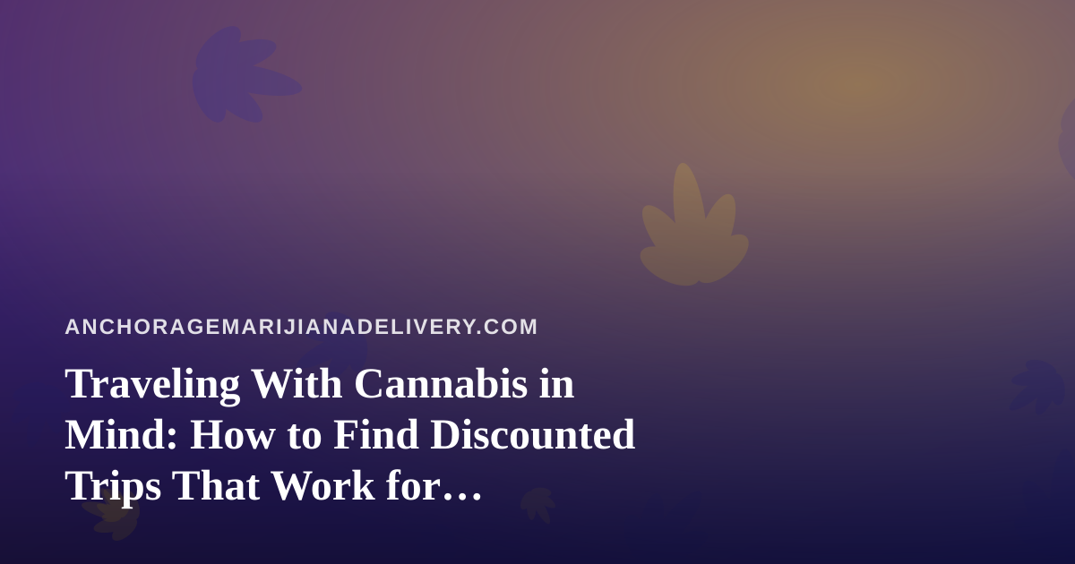 Traveling With Cannabis in Mind: How to Find Discounted Trips That Work for Delivery-Savvy Explorers