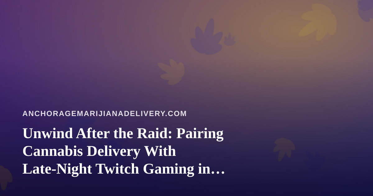 Unwind After the Raid: Pairing Cannabis Delivery With Late-Night Twitch Gaming in Anchorage