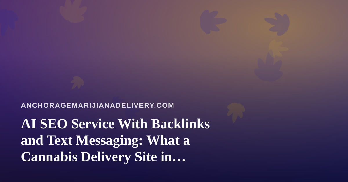 AI SEO Service With Backlinks and Text Messaging: What a Cannabis Delivery Site in Anchorage Should Expect