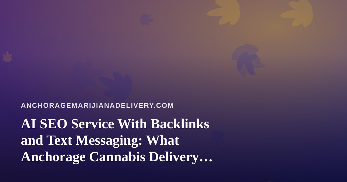 AI SEO Service With Backlinks and Text Messaging: What Anchorage Cannabis Delivery Brands Should Know
