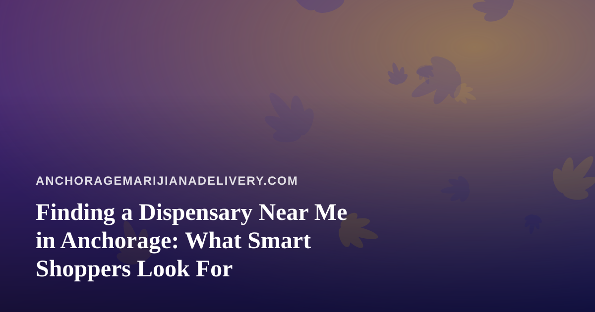 Finding a Dispensary Near Me in Anchorage: What Smart Shoppers Look For