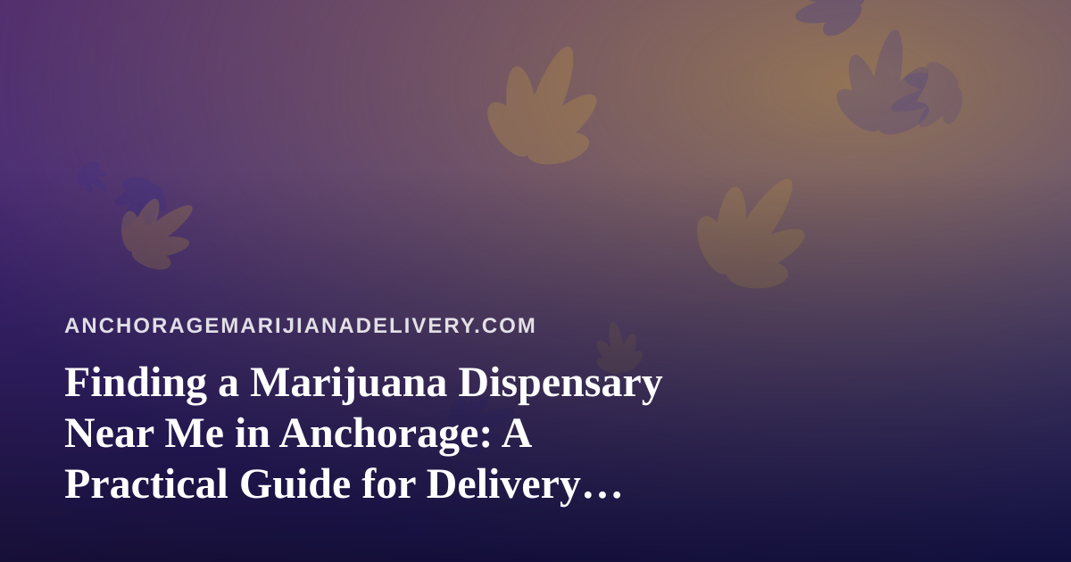 Finding a Marijuana Dispensary Near Me in Anchorage: A Practical Guide for Delivery Customers