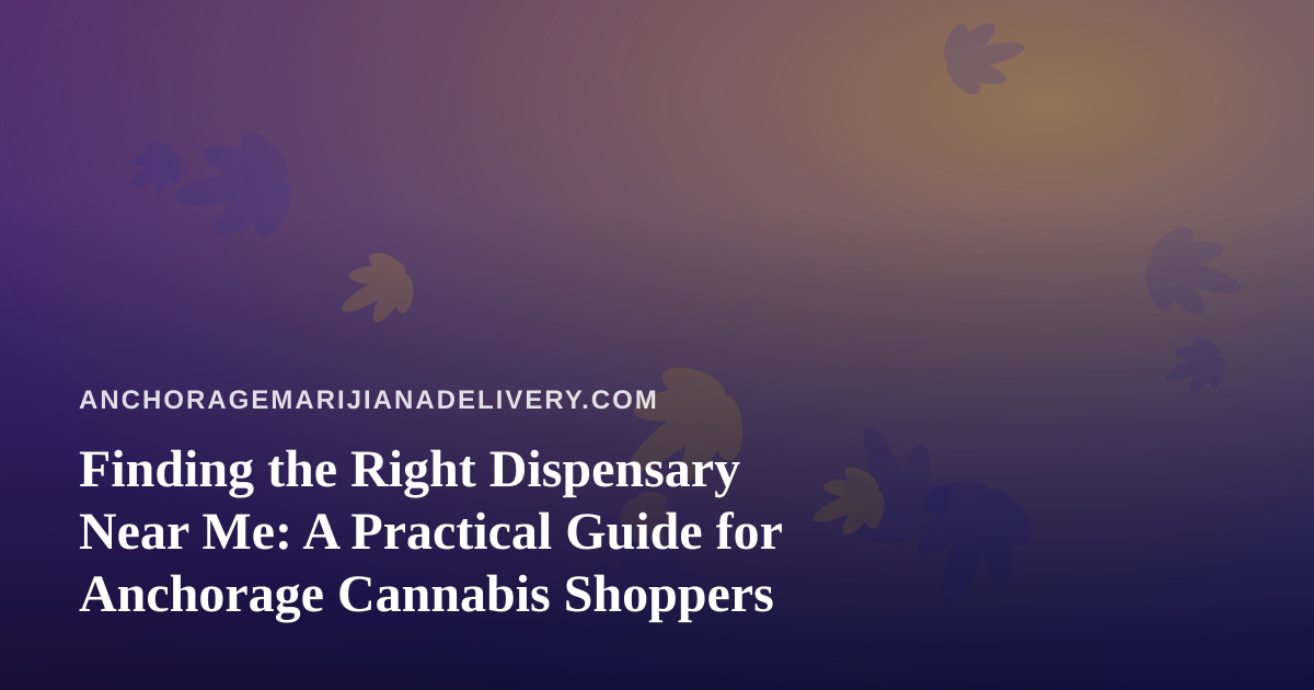 Finding the Right Dispensary Near Me: A Practical Guide for Anchorage Cannabis Shoppers