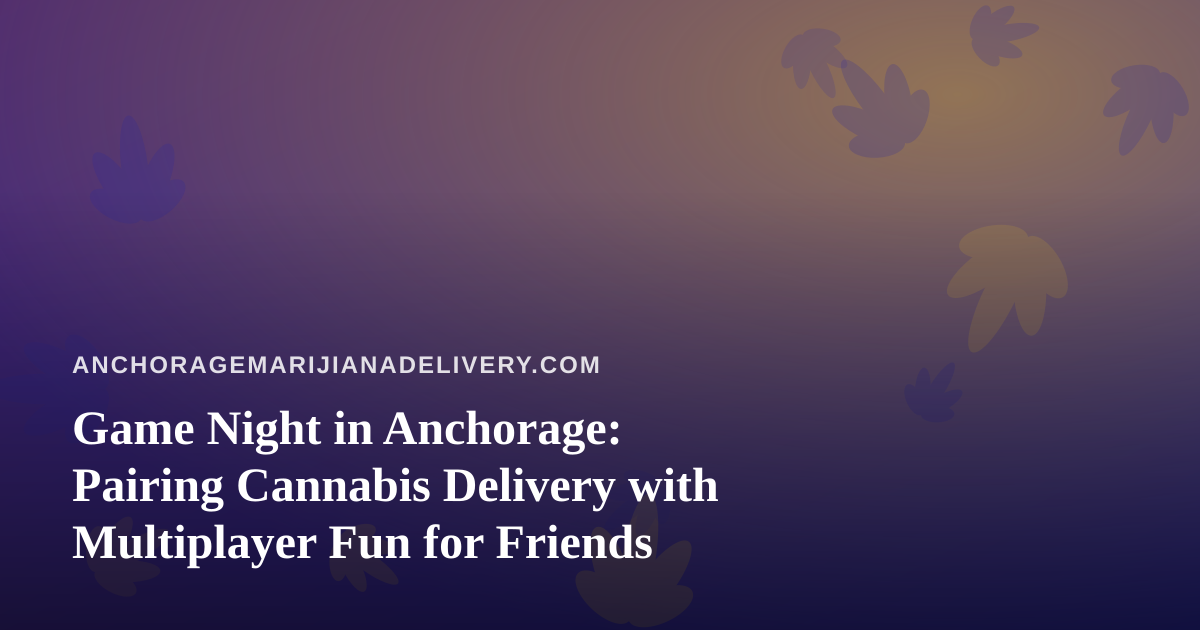 Game Night in Anchorage: Pairing Cannabis Delivery with Multiplayer Fun for Friends