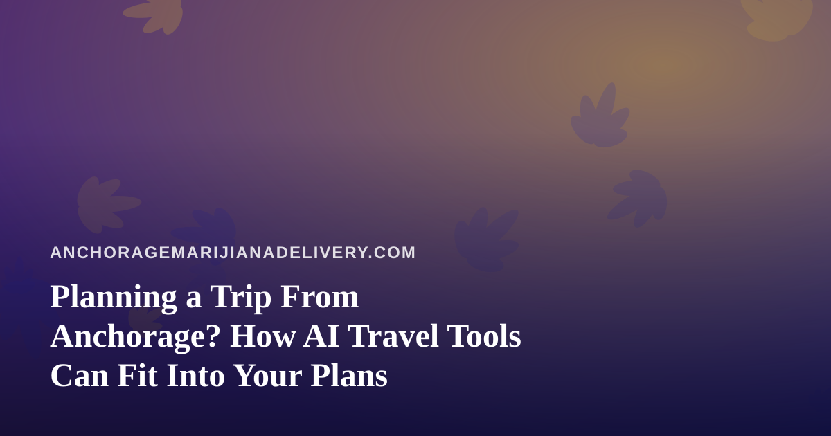 Planning a Trip From Anchorage? How AI Travel Tools Can Fit Into Your Plans