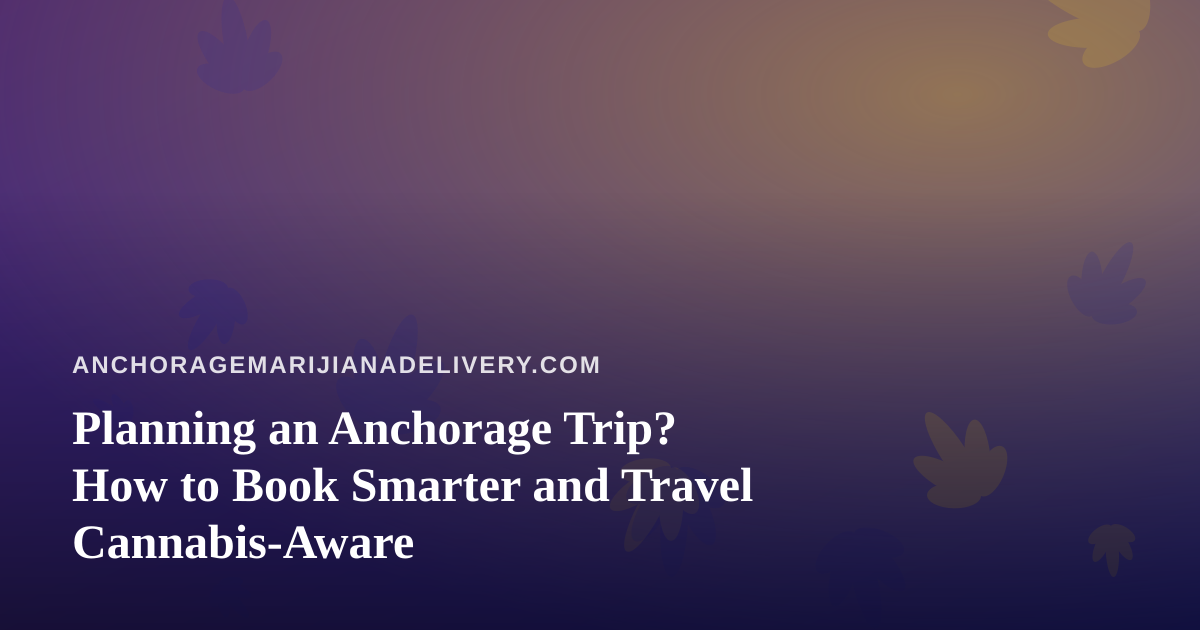 Planning an Anchorage Trip? How to Book Smarter and Travel Cannabis-Aware