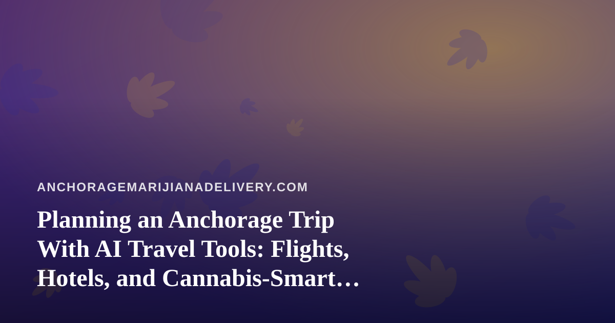 Planning an Anchorage Trip With AI Travel Tools: Flights, Hotels, and Cannabis-Smart Logistics