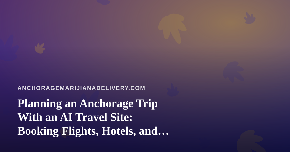 Planning an Anchorage Trip With an AI Travel Site: Booking Flights, Hotels, and Cannabis Rules Without the Guesswork