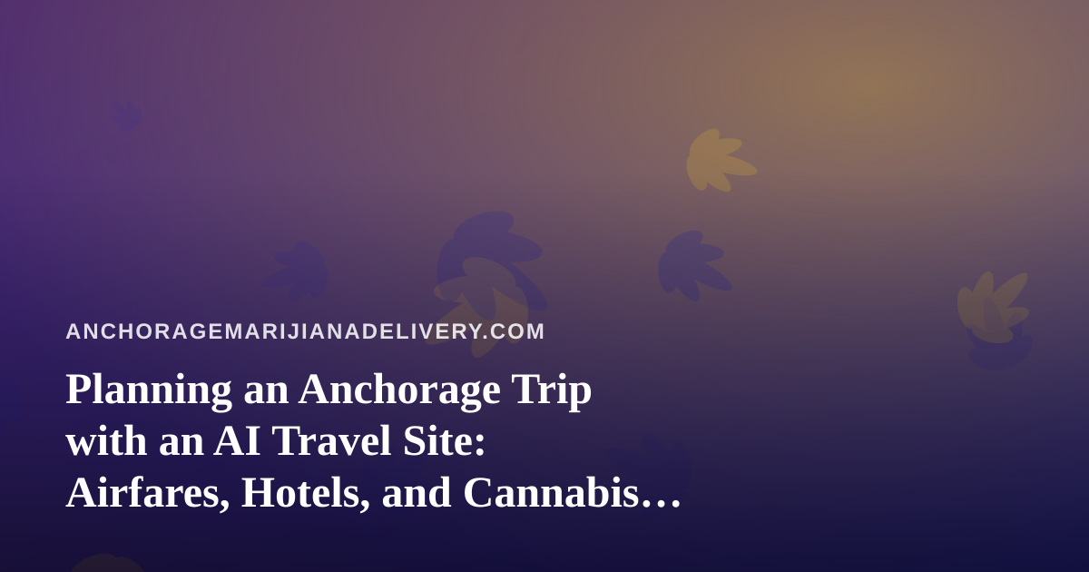 Planning an Anchorage Trip with an AI Travel Site: Airfares, Hotels, and Cannabis Rules to Know