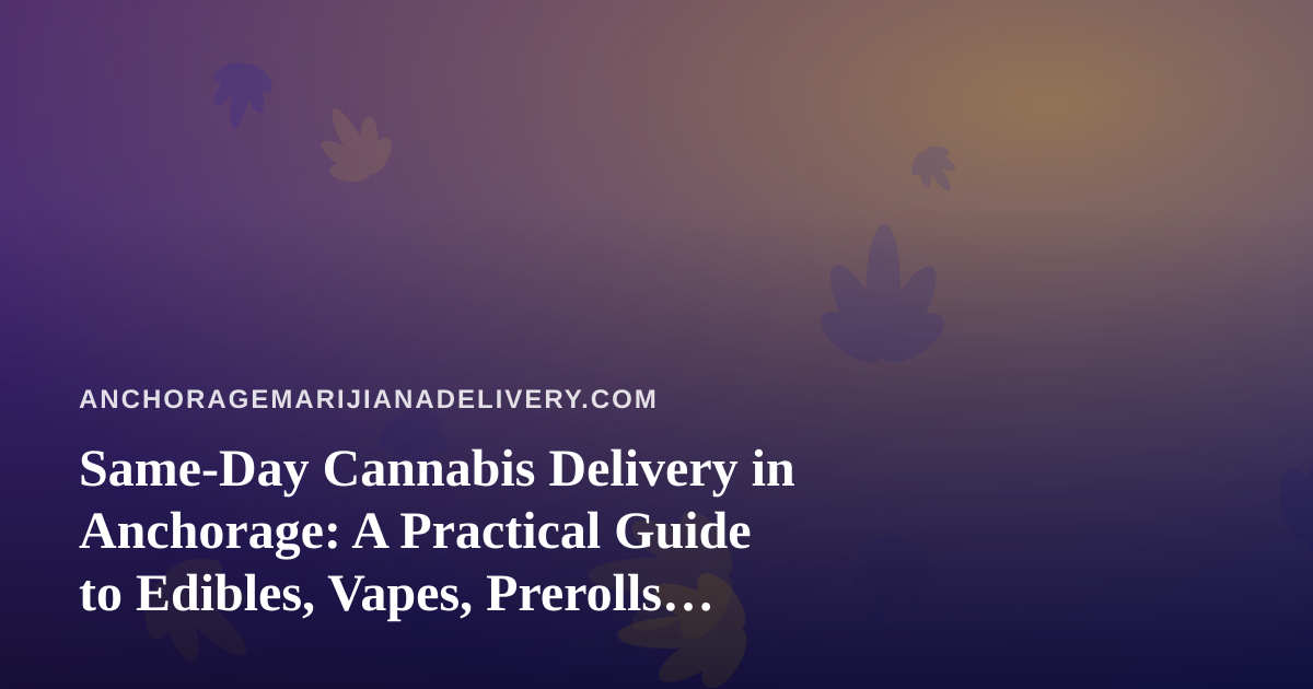Same-Day Cannabis Delivery in Anchorage: A Practical Guide to Edibles, Vapes, Prerolls, Flower, and Concentrates
