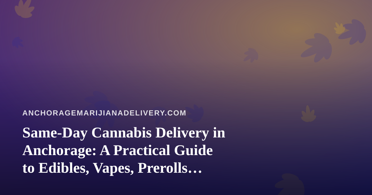 Same-Day Cannabis Delivery in Anchorage: A Practical Guide to Edibles, Vapes, Prerolls, Flower, and Concentrates