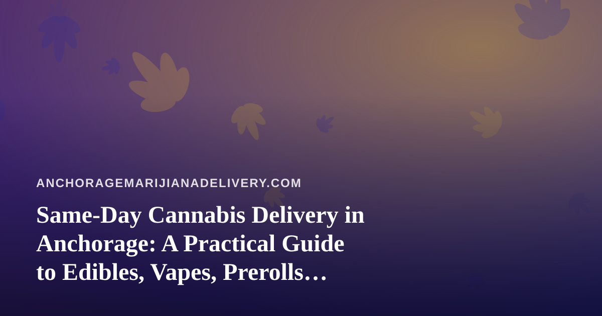 Same-Day Cannabis Delivery in Anchorage: A Practical Guide to Edibles, Vapes, Prerolls, Flower, and Concentrates