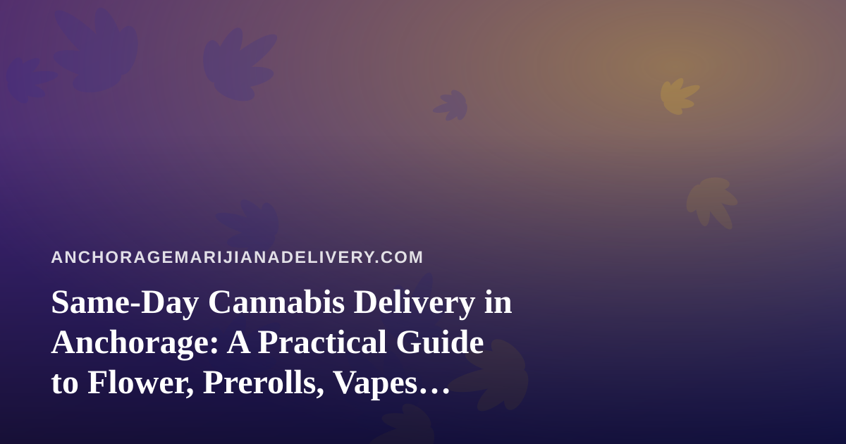 Same-Day Cannabis Delivery in Anchorage: A Practical Guide to Flower, Prerolls, Vapes, Edibles, and Concentrates