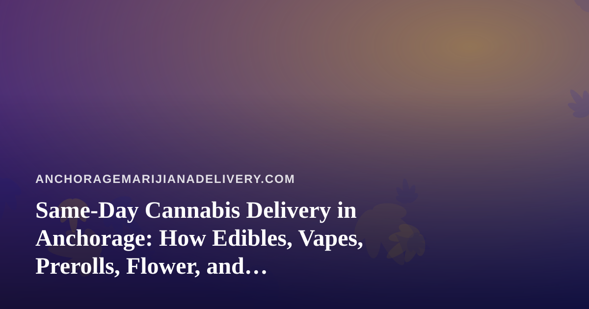 Same-Day Cannabis Delivery in Anchorage: How Edibles, Vapes, Prerolls, Flower, and Concentrates Work